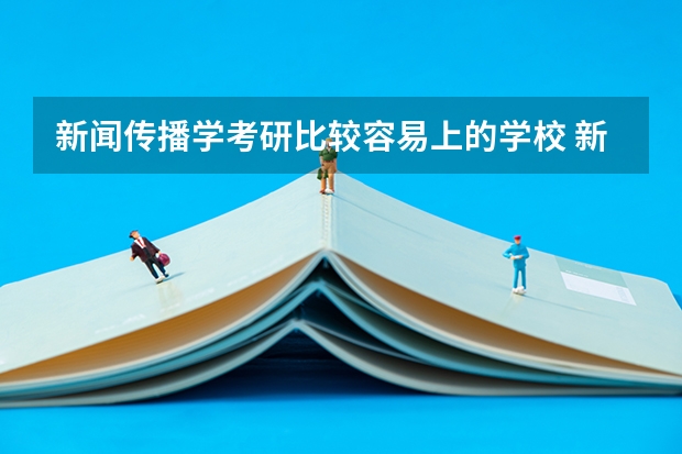 新闻传播学考研比较容易上的学校 新传考研学校排名专业排名 新闻考研专业各大学在全国的排名