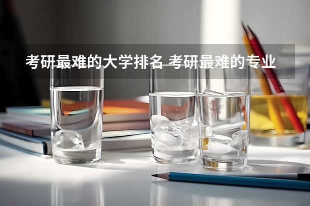 考研最难的大学排名 考研最难的专业排名 专业考研难度排行榜
