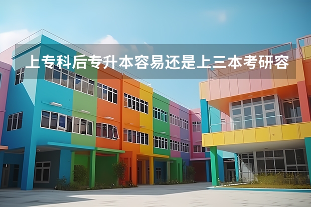 上专科后专升本容易还是上三本考研容易？（专科升本考研有多难）