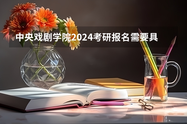 中央戏剧学院2024考研报名需要具备哪些条件
