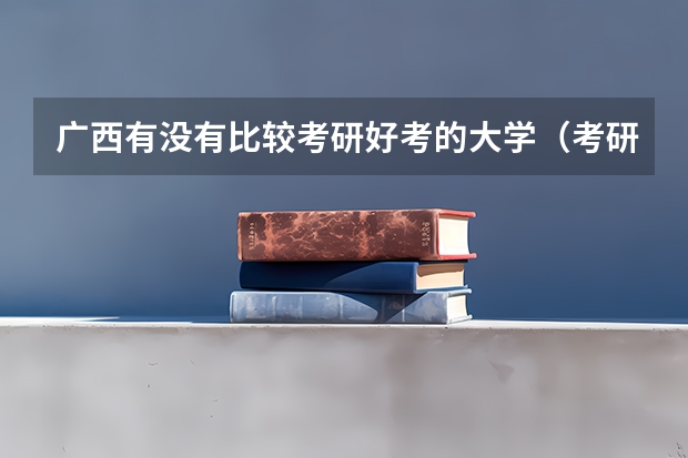 广西有没有比较考研好考的大学（考研：“冷门”院校在这里？）