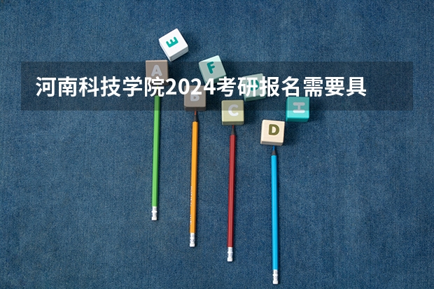 河南科技学院2024考研报名需要具备哪些条件