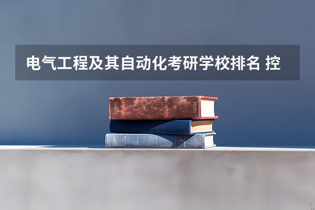电气工程及其自动化考研学校排名 控制工程专业考研学校排名 控制工程考研难度排名