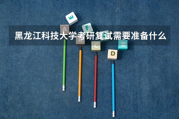 黑龙江科技大学考研复试需要准备什么