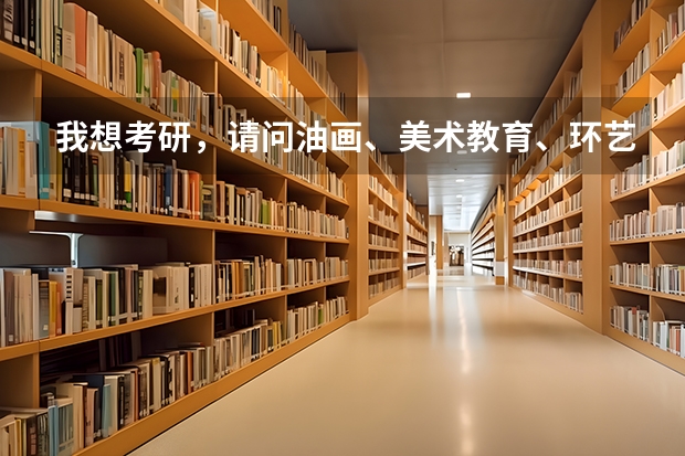 我想考研，请问油画、美术教育、环艺这三个专业考哪个好？哪个学校好考？