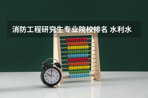 消防工程研究生专业院校排名 水利水电工程专业考研大学排名 土木工程考研学校排名