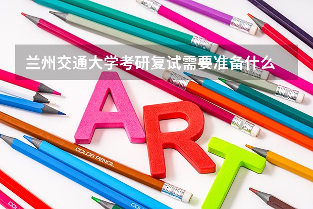 兰州交通大学考研复试需要准备什么