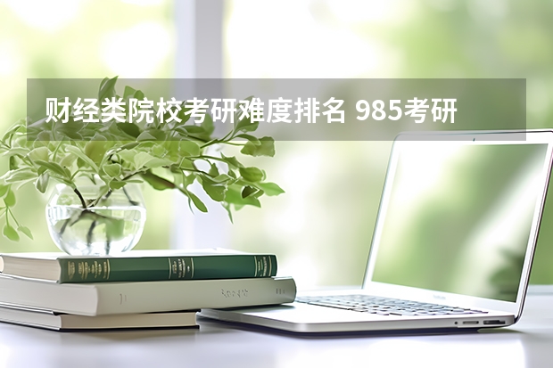 财经类院校考研难度排名 985考研难度排行榜 考研专业难度排名一览表