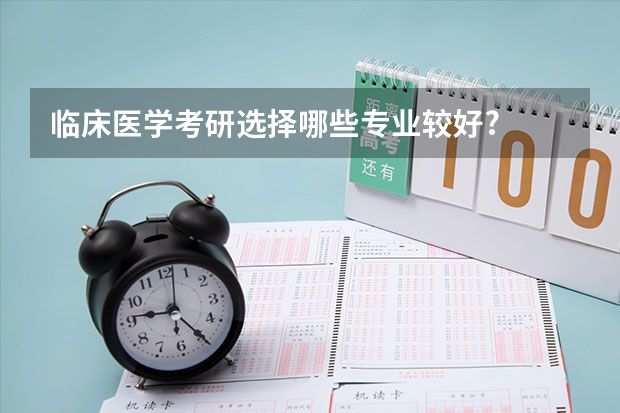 临床医学考研选择哪些专业较好?