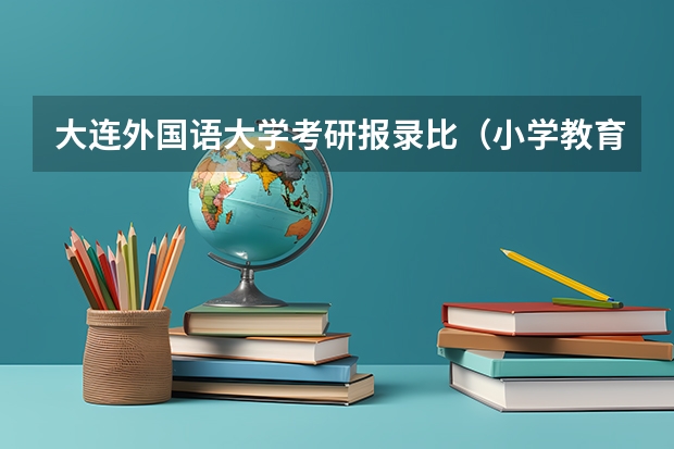 大连外国语大学考研报录比（小学教育考研院校最新排名）