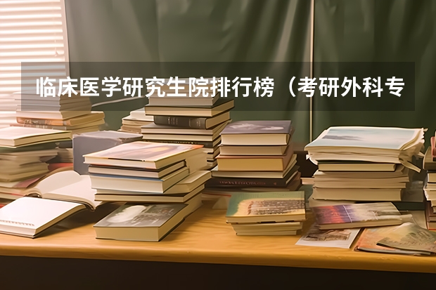 临床医学研究生院排行榜（考研外科专业选择）