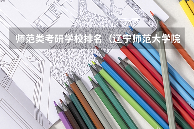 师范类考研学校排名（辽宁师范大学院校排名）