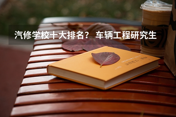 汽修学校十大排名？ 车辆工程研究生专业大学排名 学汽修专业哪所学校好?