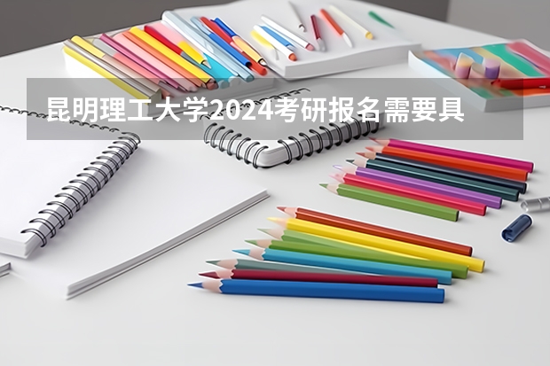 昆明理工大学2024考研报名需要具备哪些条件