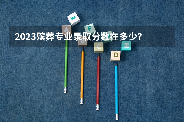 2023殡葬专业录取分数在多少？