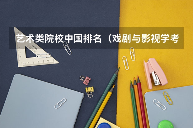 艺术类院校中国排名（戏剧与影视学考研学校排名）