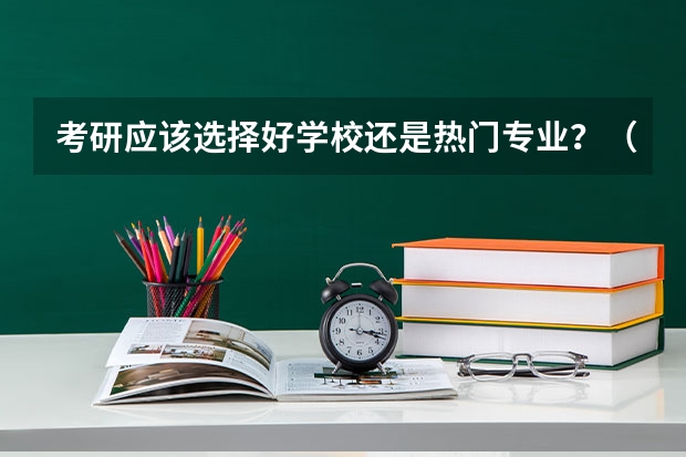 考研应该选择好学校还是热门专业？（考研选学校重要还是选专业重要？）