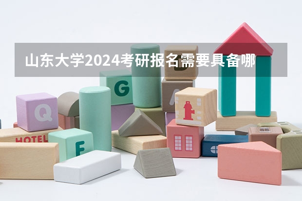 山东大学2024考研报名需要具备哪些条件