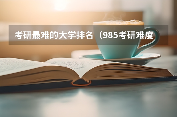考研最难的大学排名（985考研难度排行榜）