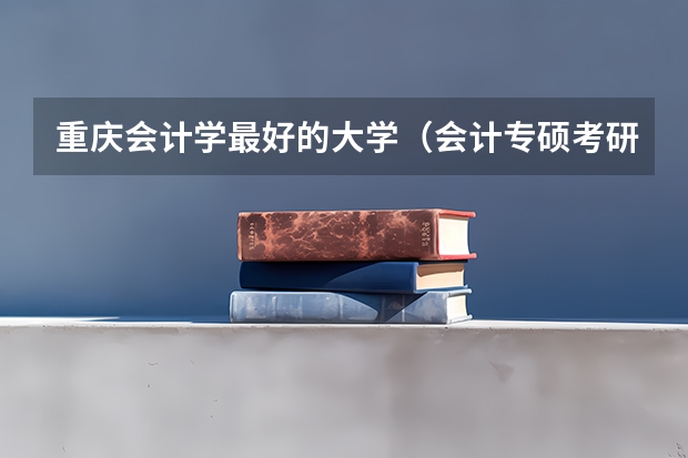 重庆会计学最好的大学（会计专硕考研院校排名）
