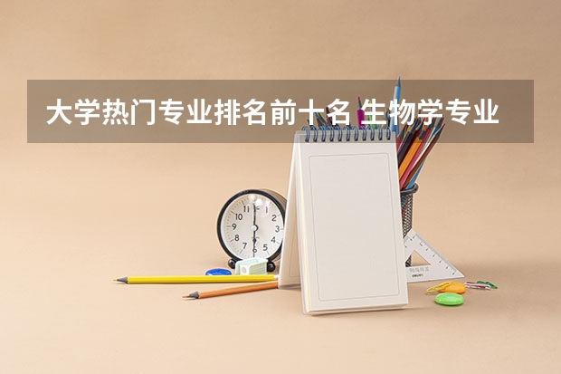 大学热门专业排名前十名 生物学专业考研学校排名 考研热门专业排名前十名
