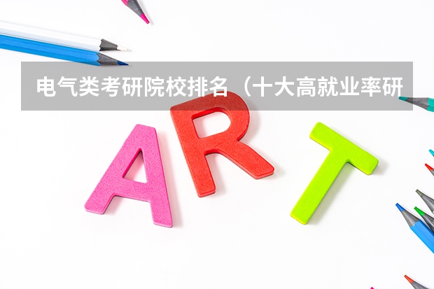 电气类考研院校排名（十大高就业率研究生院校排行榜）