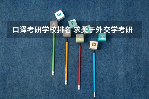 口译考研学校排名 求关于外交学考研的专业和学校~急急~~ 北京外交学院排名