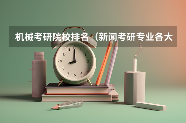 机械考研院校排名（新闻考研专业各大学在全国的排名）