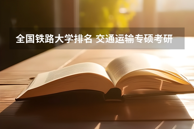 全国铁路大学排名 交通运输专硕考研院校排名 较好的铁路专业学校