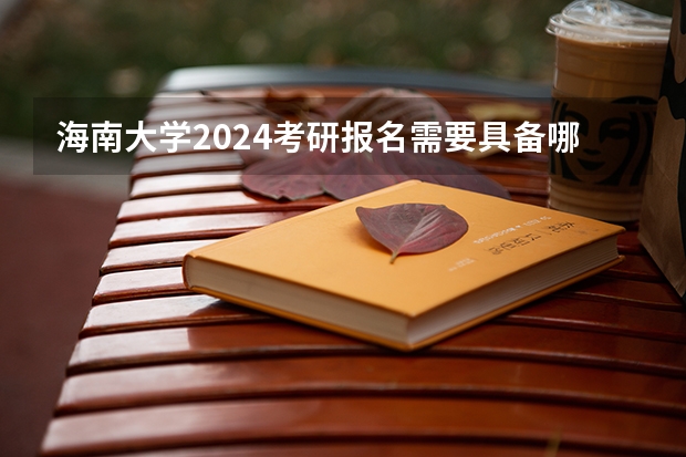 海南大学2024考研报名需要具备哪些条件
