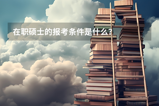 在职硕士的报考条件是什么？