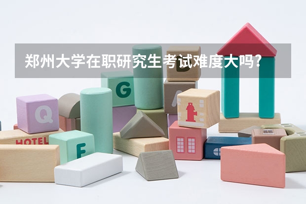 郑州大学在职研究生考试难度大吗?