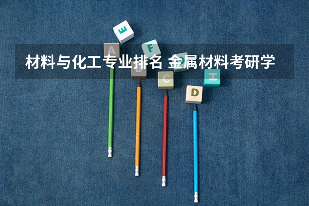材料与化工专业排名 金属材料考研学校排名 材料科学与工程考研学校排名