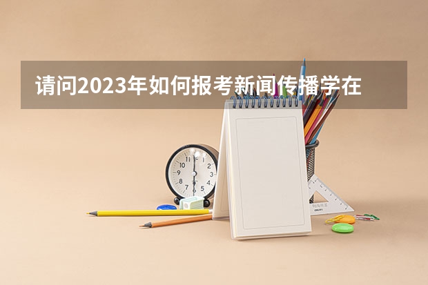 请问2023年如何报考新闻传播学在职研究生？