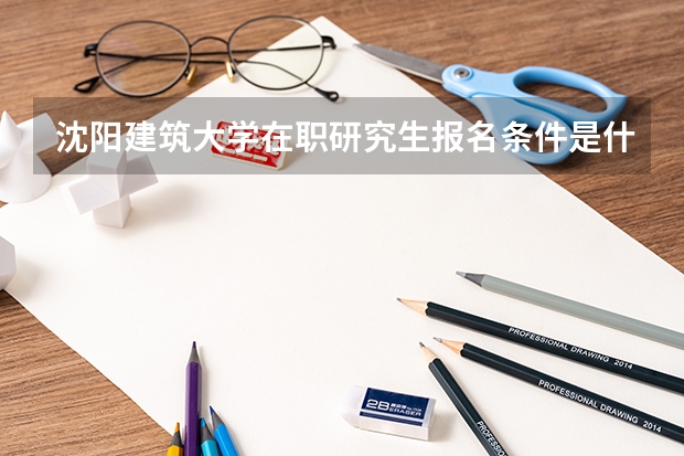 沈阳建筑大学在职研究生报名条件是什么？