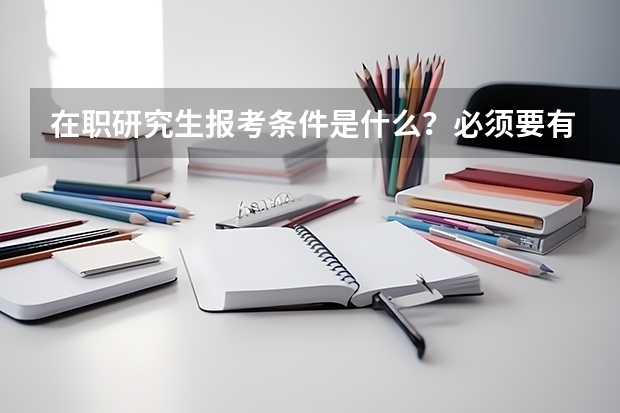 在职研究生报考条件是什么？必须要有工作年限吗？