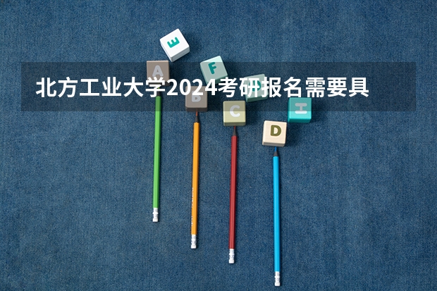北方工业大学2024考研报名需要具备哪些条件