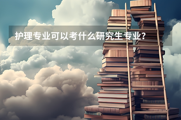 护理专业可以考什么研究生专业？