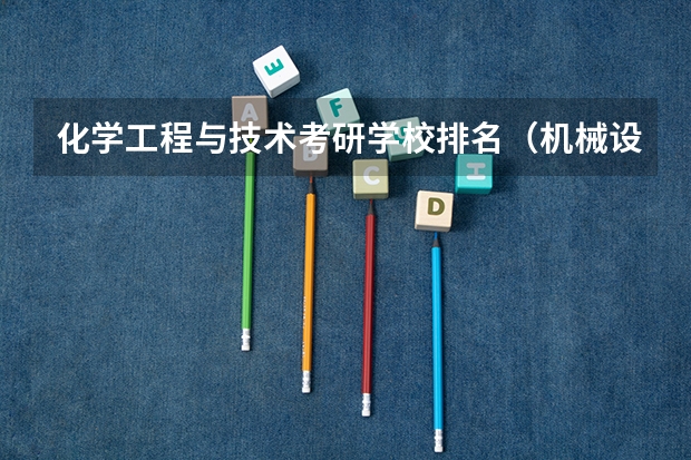 化学工程与技术考研学校排名（机械设计制造及其自动化专业研究生考研院校排行？）