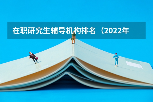 在职研究生辅导机构排名（2022年十大考研机构实力排名）