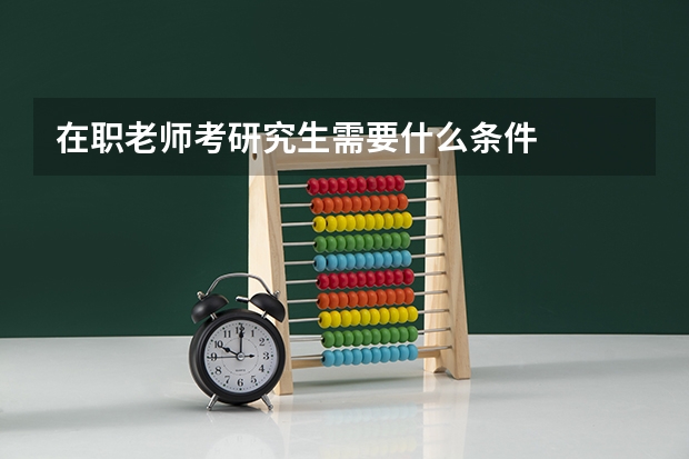 在职老师考研究生需要什么条件
