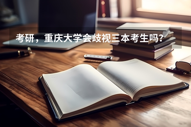 考研，重庆大学会歧视三本考生吗？