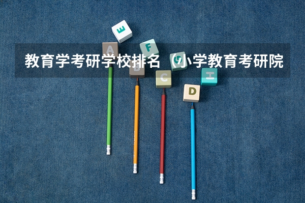 教育学考研学校排名（小学教育考研院校最新排名）
