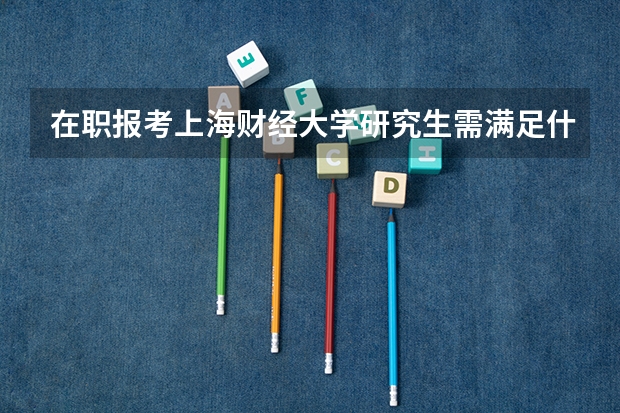 在职报考上海财经大学研究生需满足什么条件？