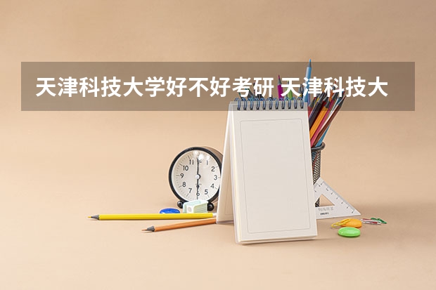 天津科技大学好不好考研 天津科技大学2023考研分数参考