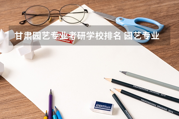 甘肃园艺专业考研学校排名 园艺专业考研学校排名