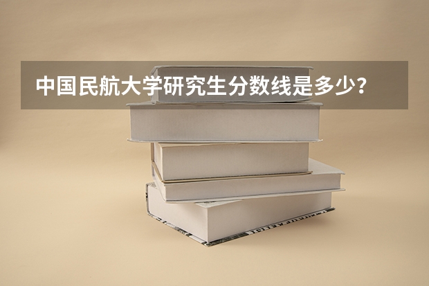 中国民航大学研究生分数线是多少？