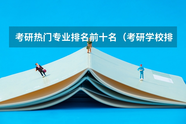 考研热门专业排名前十名（考研学校排名）