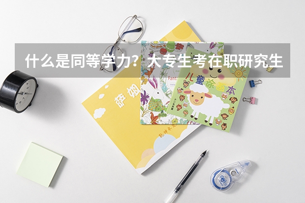 什么是同等学力？大专生考在职研究生需要什么条件？