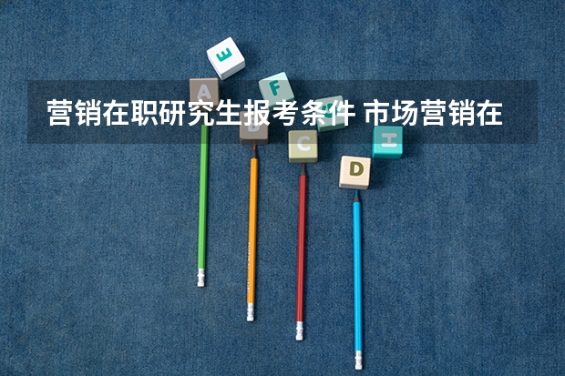 营销在职研究生报考条件 市场营销在职研究生报名条件及流程